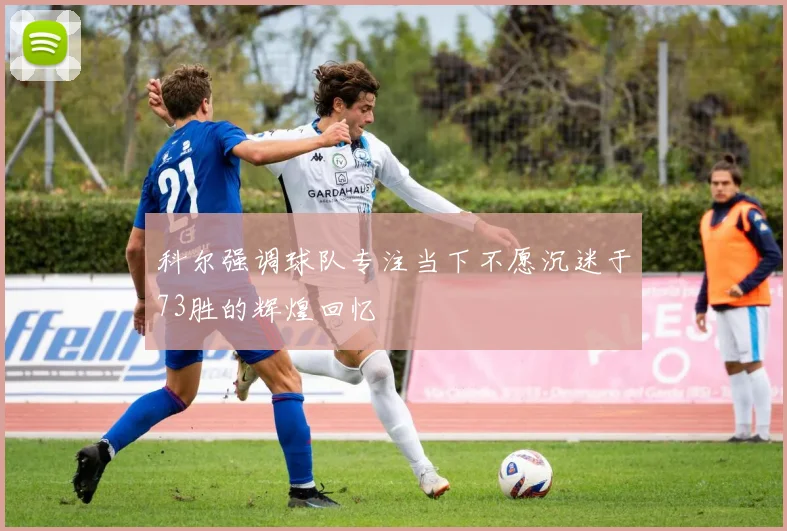 科尔强调球队专注当下不愿沉迷于73胜的辉煌回忆