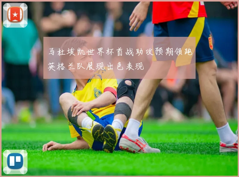 马杜埃凯世界杯首战助攻预期领跑英格兰队展现出色表现