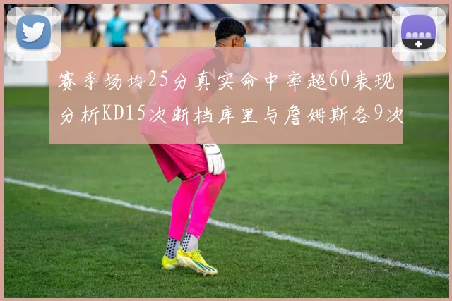 赛季场均25分真实命中率超60表现分析KD15次断档库里与詹姆斯各9次