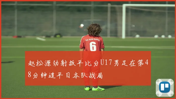 赵松源劲射扳平比分U17男足在第48分钟追平日本队战局