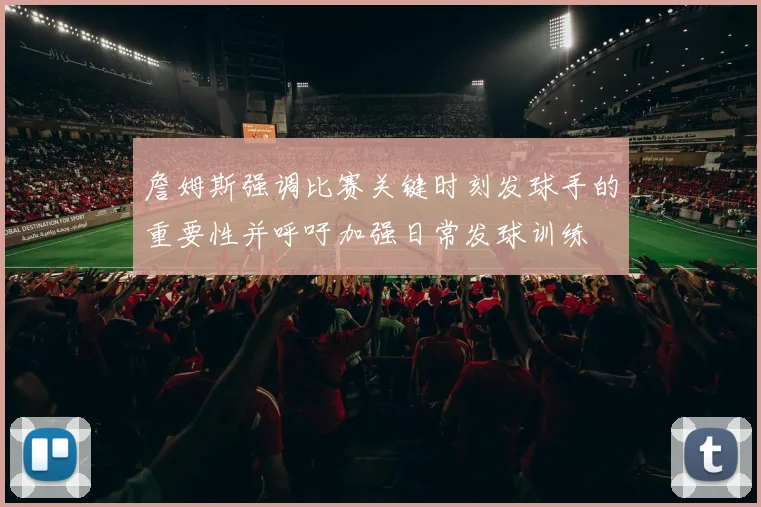 詹姆斯强调比赛关键时刻发球手的重要性并呼吁加强日常发球训练