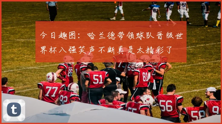 今日趣图：哈兰德带领球队晋级世界杯八强笑声不断真是太精彩了