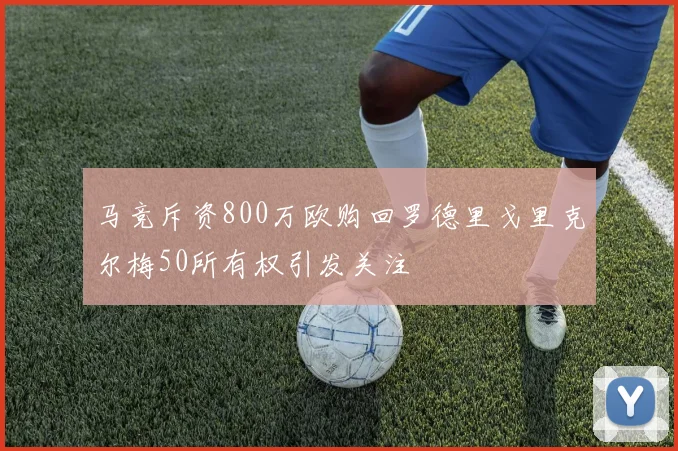 马竞斥资800万欧购回罗德里戈里克尔梅50所有权引发关注