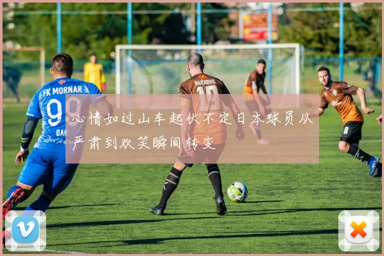 心情如过山车起伏不定日本球员从严肃到欢笑瞬间转变