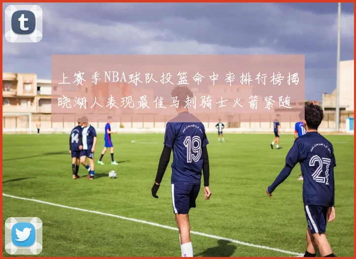 上赛季NBA球队投篮命中率排行榜揭晓湖人表现最佳马刺骑士火箭紧随其后