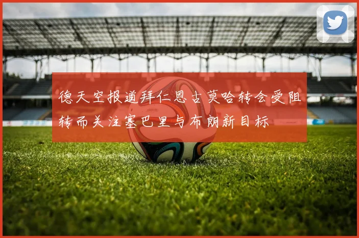 德天空报道拜仁恩古莫哈转会受阻转而关注塞巴里与布朗新目标
