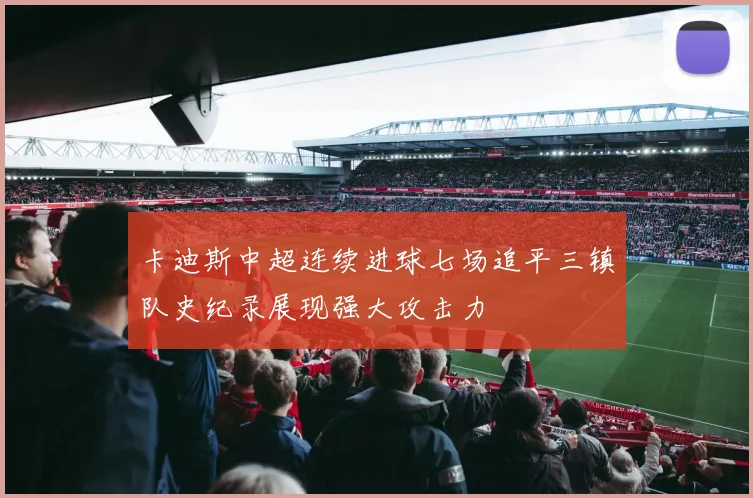卡迪斯中超连续进球七场追平三镇队史纪录展现强大攻击力