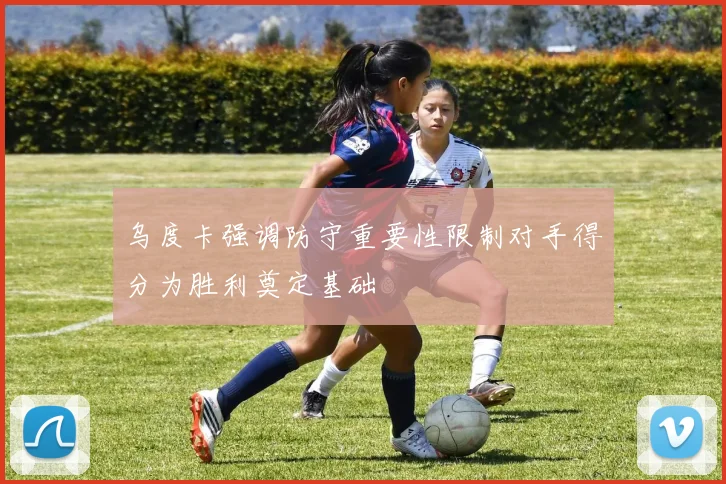 乌度卡强调防守重要性限制对手得分为胜利奠定基础