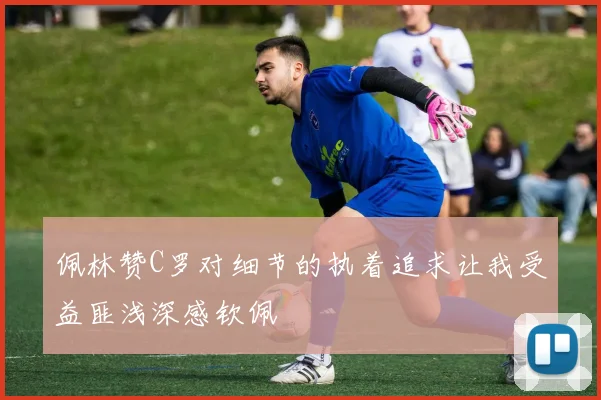 佩林赞C罗对细节的执着追求让我受益匪浅深感钦佩
