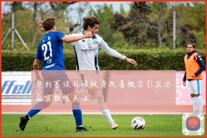 奥利塞谈日语纹身改善概念引发水晶宫教练关注