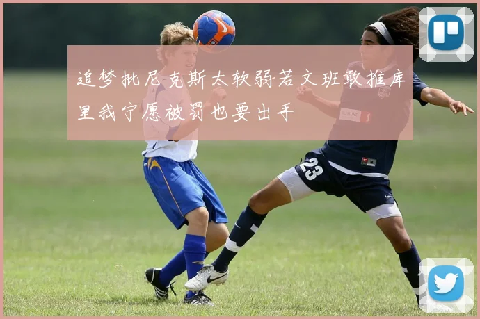 追梦批尼克斯太软弱若文班敢推库里我宁愿被罚也要出手