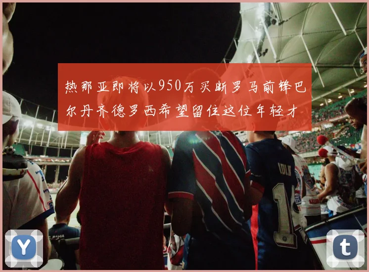 热那亚即将以950万买断罗马前锋巴尔丹齐德罗西希望留住这位年轻才俊