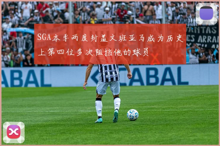 SGA本季两度封盖文班亚马成为历史上第四位多次阻挡他的球员