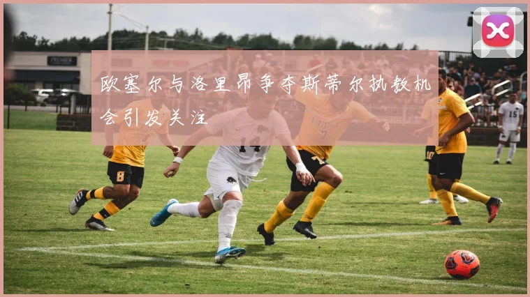 欧塞尔与洛里昂争夺斯蒂尔执教机会引发关注