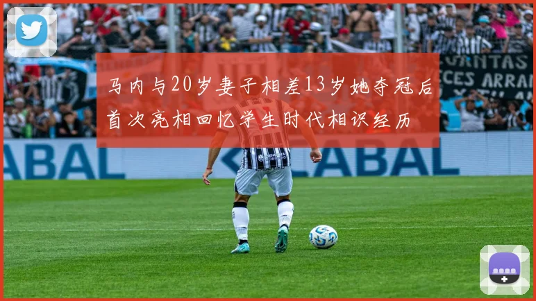 马内与20岁妻子相差13岁她夺冠后首次亮相回忆学生时代相识经历