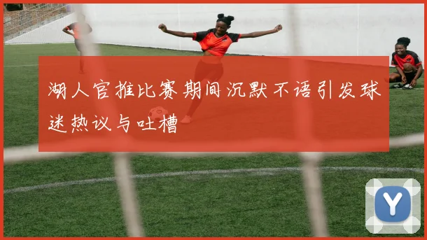 湖人官推比赛期间沉默不语引发球迷热议与吐槽