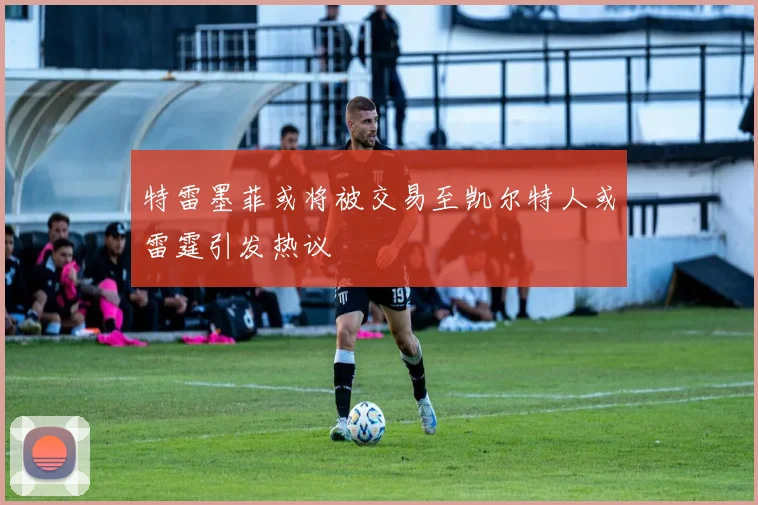 特雷墨菲或将被交易至凯尔特人或雷霆引发热议
