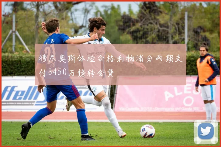 穆尼奥斯体检合格利物浦分两期支付3450万镑转会费