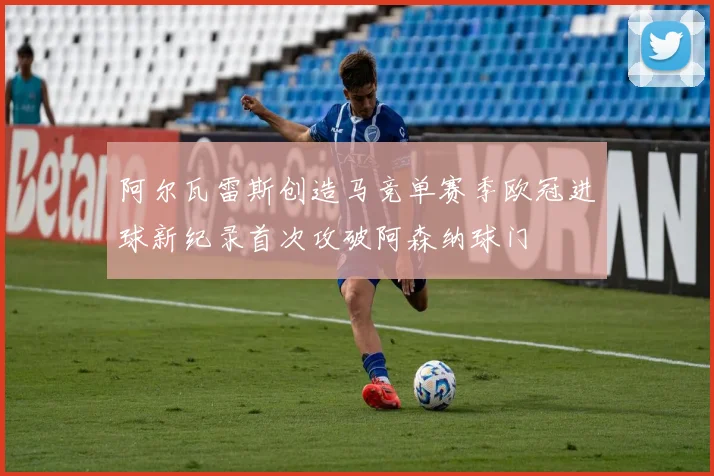 阿尔瓦雷斯创造马竞单赛季欧冠进球新纪录首次攻破阿森纳球门