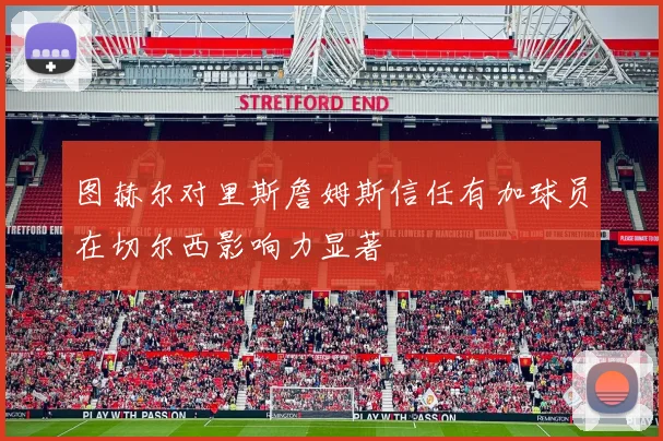 图赫尔对里斯詹姆斯信任有加球员在切尔西影响力显著