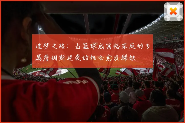追梦之路：当篮球成富裕家庭的专属詹姆斯逆袭的机会愈发稀缺